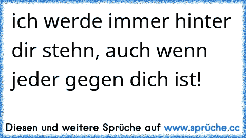 ich werde immer hinter dir stehn, auch wenn jeder gegen dich ist!