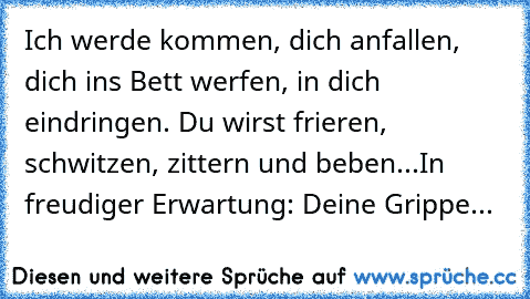 Ich werde kommen, dich anfallen, dich ins Bett werfen, in dich eindringen. Du wirst frieren, schwitzen, zittern und beben...In freudiger Erwartung: Deine Grippe...