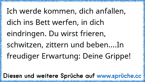 Ich werde kommen, dich anfallen, dich ins Bett werfen, in dich eindringen. Du wirst frieren, schwitzen, zittern und beben....In freudiger Erwartung: Deine Grippe!