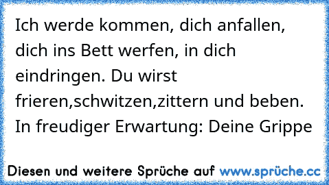 Ich werde kommen, dich anfallen, dich ins Bett werfen, in dich eindringen. Du wirst frieren,schwitzen,zittern und beben. In freudiger Erwartung: Deine Grippe