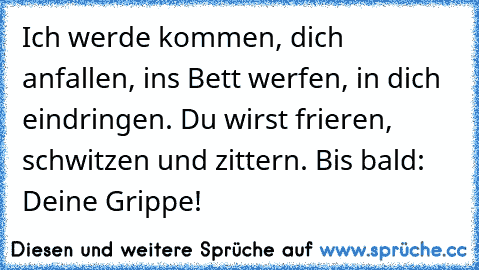 Ich werde kommen, dich anfallen, ins Bett werfen, in dich eindringen. Du wirst frieren, schwitzen und zittern. Bis bald: Deine Grippe!