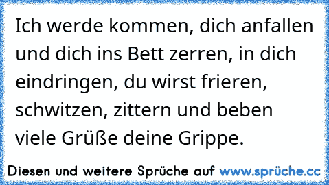 Ich werde kommen, dich anfallen und dich ins Bett zerren, in dich eindringen, du wirst frieren, schwitzen, zittern und beben viele Grüße deine Grippe.