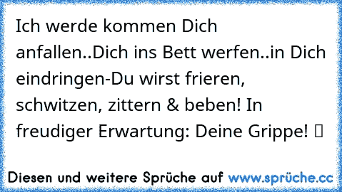 Ich werde kommen Dich anfallen..Dich ins Bett werfen..in Dich eindringen-Du wirst frieren, schwitzen, zittern & beben! In freudiger Erwartung: Deine Grippe! ツ