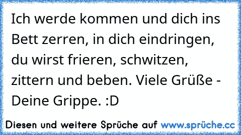 Ich werde kommen und dich ins Bett zerren, in dich eindringen, du wirst frieren, schwitzen, zittern und beben. Viele Grüße - Deine Grippe. :D