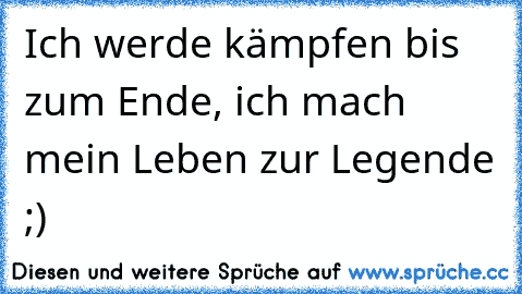 Ich werde kämpfen bis zum Ende, ich mach mein Leben zur Legende ;)