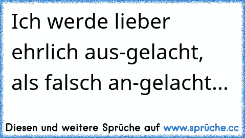 Ich werde lieber ehrlich aus-gelacht, als falsch an-gelacht...