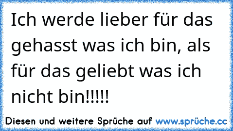 Ich werde lieber für das gehasst was ich bin, als für das geliebt was ich nicht bin!!!!!