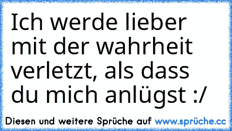 Ich werde lieber mit der wahrheit verletzt, als dass du mich anlügst :/