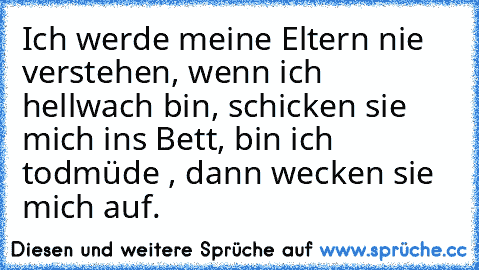 Ich werde meine Eltern nie verstehen, wenn ich hellwach bin, schicken sie mich ins Bett, bin ich todmüde , dann wecken sie mich auf.