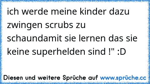 ich werde meine kinder dazu zwingen scrubs zu schaun
damit sie lernen das sie keine superhelden sind !" :D