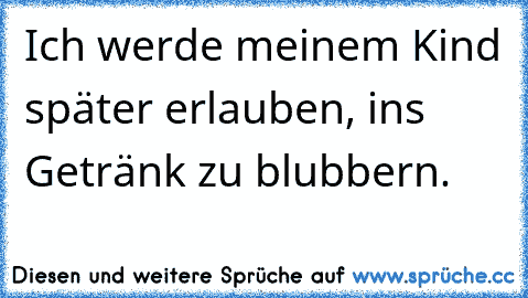 Ich werde meinem Kind später erlauben, ins Getränk zu blubbern.