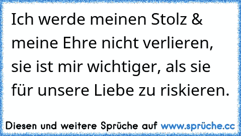 Ich werde meinen Stolz & meine Ehre nicht verlieren, sie ist mir wichtiger, als sie für unsere Liebe zu riskieren.