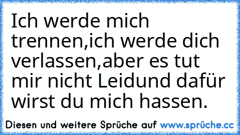 Ich werde mich trennen,
ich werde dich verlassen,
aber es tut mir nicht Leid
und dafür wirst du mich hassen.