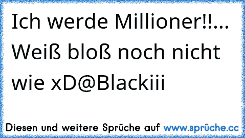 Ich werde Millioner!!
... Weiß bloß noch nicht wie xD
@Blackiii