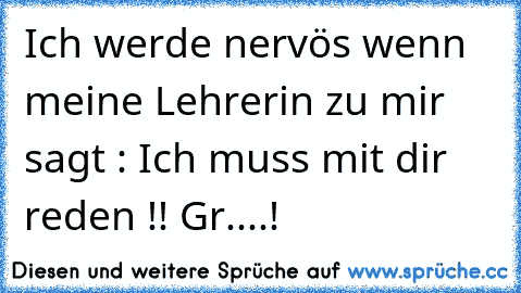 Ich werde nervös wenn meine Lehrerin zu mir sagt : Ich muss mit dir reden !! Gr....!