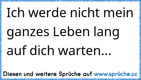 Ich werde nicht mein ganzes Leben lang auf dich warten...