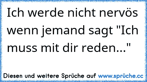 Ich werde nicht nervös wenn jemand sagt "Ich muss mit dir reden..."