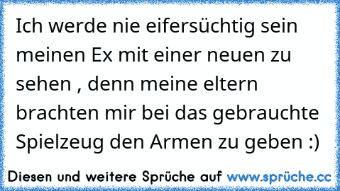 Ich werde nie eifersüchtig sein meinen Ex mit einer neuen zu sehen , denn meine eltern brachten mir bei das gebrauchte Spielzeug den Armen zu geben :)