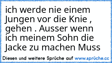 ich werde nie einem Jungen vor die Knie , gehen . Ausser wenn ich meinem Sohn die Jacke zu machen Muss ♥