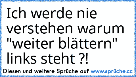 Ich werde nie verstehen warum "weiter blättern" links steht ?!