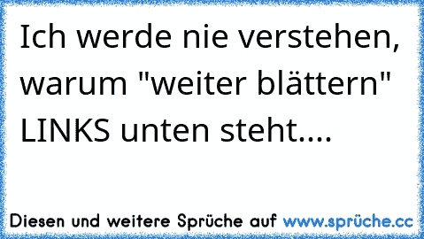 Ich werde nie verstehen, warum "weiter blättern" LINKS unten steht....