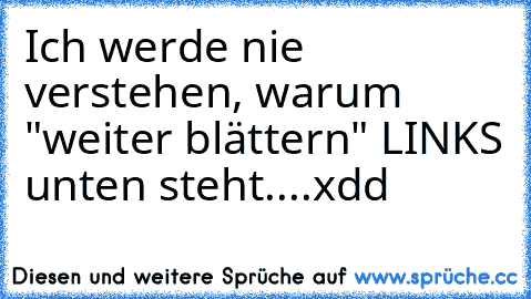 Ich werde nie verstehen, warum "weiter blättern" LINKS unten steht....xdd