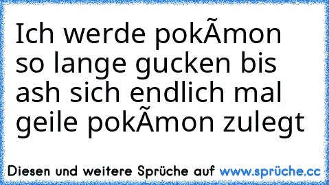 Ich werde pokémon so lange gucken bis ash sich endlich mal geile pokémon zulegt