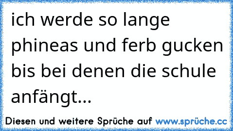 ich werde so lange phineas und ferb gucken bis bei denen die schule anfängt...