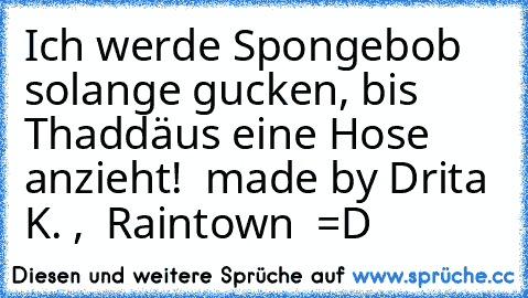 Ich werde Spongebob solange gucken, bis Thaddäus eine Hose anzieht!  
made by Drita K. ,  Raintown  =D