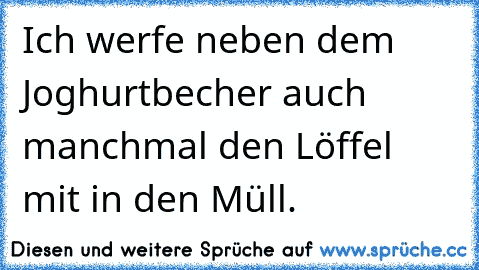 Ich werfe neben dem Joghurtbecher auch manchmal den Löffel mit in den Müll.