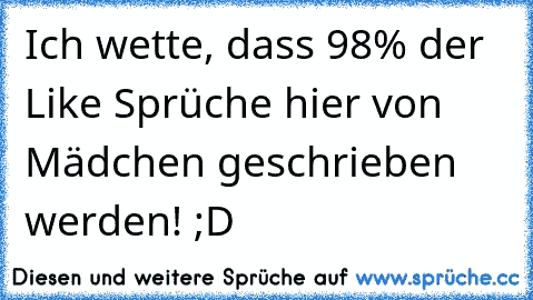 Ich wette, dass 98% der Like Sprüche hier von Mädchen geschrieben werden! ;D