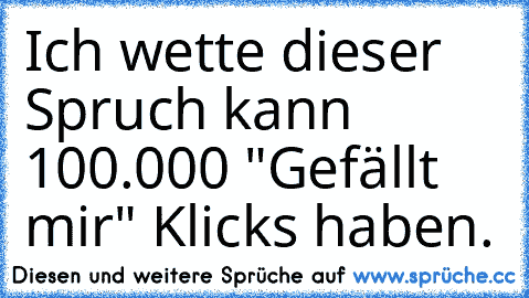 Ich wette dieser Spruch kann 100.000 "Gefällt mir" Klicks haben.