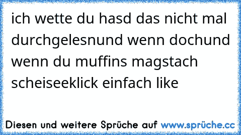 ich wette du hasd das nicht mal durchgelesn
und wenn doch
und wenn du muffins magst
ach scheisee
klick einfach like