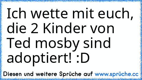 Ich wette mit euch, die 2 Kinder von Ted mosby sind adoptiert! :D