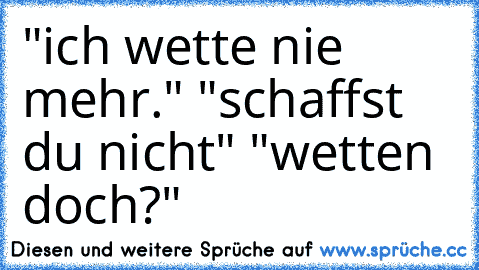 "ich wette nie mehr." "schaffst du nicht" "wetten doch?"