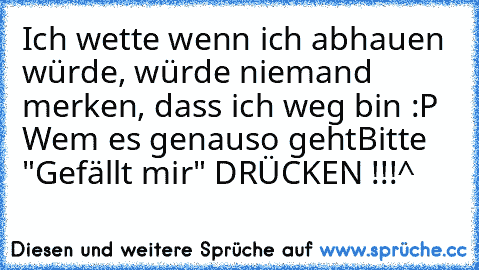 Ich wette wenn ich abhauen würde, würde niemand merken, dass ich weg bin :P ♥ Wem es genauso geht
Bitte "Gefällt mir" DRÜCKEN !!!^