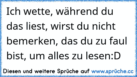 Ich wette, während du das liest, wirst du nicht bemerken, das du zu faul bist, um alles zu lesen:D