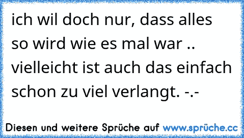 ich wil doch nur, dass alles so wird wie es mal war .. vielleicht ist auch das einfach schon zu viel verlangt. -.-