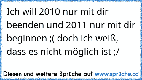 Ich will 2010 nur mit dir beenden und 2011 nur mit dir beginnen ;( doch ich weiß, dass es nicht möglich ist ;/