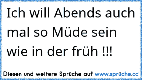 Ich will Abends auch mal so Müde sein wie in der früh !!!