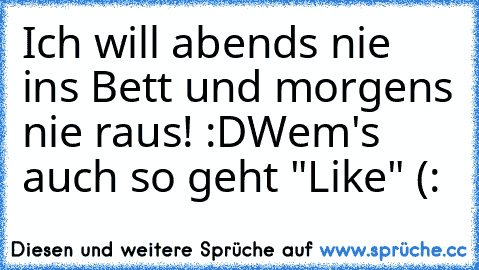 Ich will abends nie ins Bett und morgens nie raus! :D
Wem's auch so geht "Like" (: