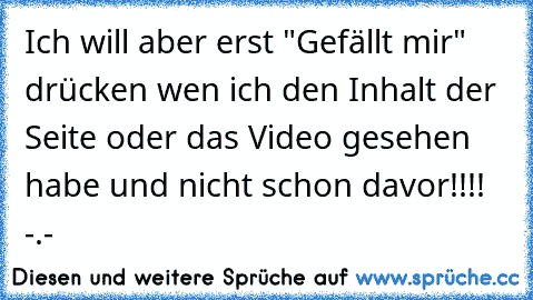 Ich will aber erst "Gefällt mir" drücken wen ich den Inhalt der Seite oder das Video gesehen habe und nicht schon davor!!!! -.-