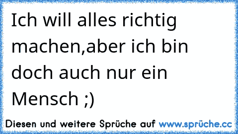 Ich will alles richtig machen,
aber ich bin doch auch nur ein Mensch ;)