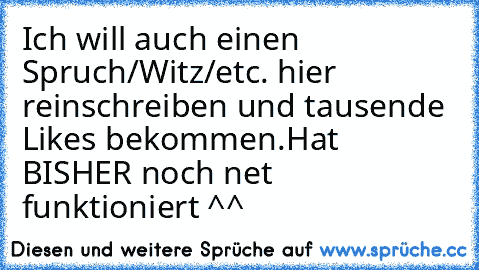 Ich will auch einen Spruch/Witz/etc. hier reinschreiben und tausende Likes bekommen.
Hat BISHER noch net funktioniert ^^