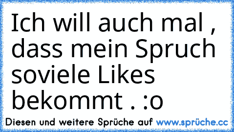 Ich will auch mal , dass mein Spruch soviele Likes bekommt . :o