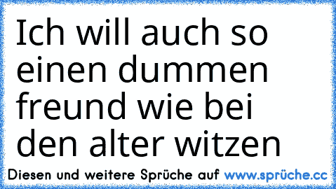 Ich will auch so einen dummen freund wie bei den alter witzen