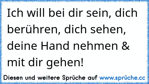 Ich will bei dir sein, dich berühren, dich sehen, deine Hand nehmen & mit dir gehen!