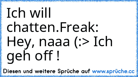 Ich will chatten.
Freak:  Hey, naaa (:
> Ich geh off !