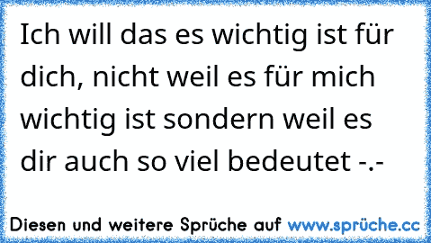 Ich will das es wichtig ist für dich, nicht weil es für mich wichtig ist sondern weil es dir auch so viel bedeutet -.-