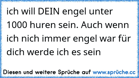 ich will DEIN engel unter 1000 huren sein. Auch wenn ich nich immer engel war für dich werde ich es sein